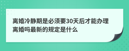 离婚冷静期是必须要30天后才能办理离婚吗最新的规定是什么