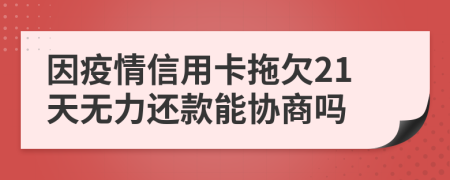 因疫情信用卡拖欠21天无力还款能协商吗