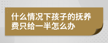 什么情况下孩子的抚养费只给一半怎么办