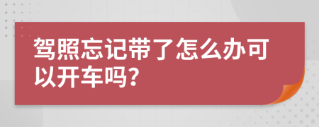 驾照忘记带了怎么办可以开车吗？