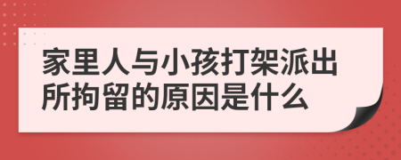 家里人与小孩打架派出所拘留的原因是什么