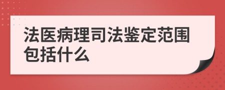 法医病理司法鉴定范围包括什么