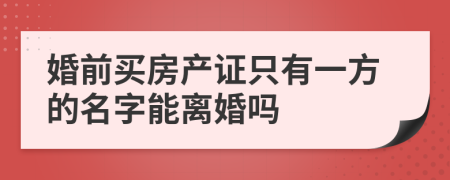 婚前买房产证只有一方的名字能离婚吗