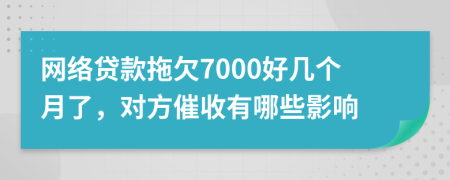 网络贷款拖欠7000好几个月了，对方催收有哪些影响
