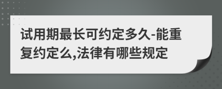 试用期最长可约定多久-能重复约定么,法律有哪些规定