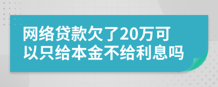 网络贷款欠了20万可以只给本金不给利息吗