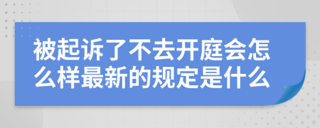 被起诉了不去开庭会怎么样最新的规定是什么