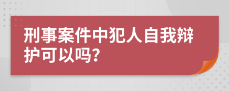 刑事案件中犯人自我辩护可以吗？