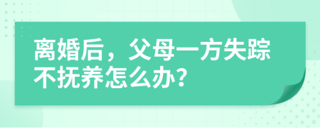 离婚后，父母一方失踪不抚养怎么办？