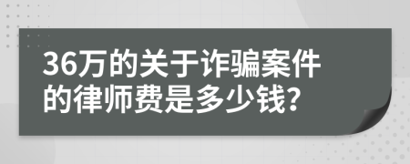 36万的关于诈骗案件的律师费是多少钱？