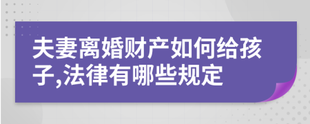 夫妻离婚财产如何给孩子,法律有哪些规定