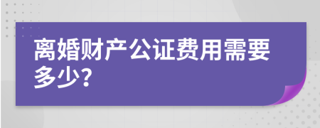 离婚财产公证费用需要多少？