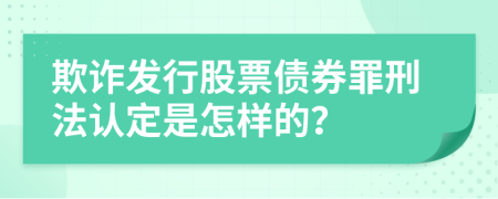 欺诈发行股票债券罪刑法认定是怎样的？