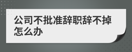 公司不批准辞职辞不掉怎么办