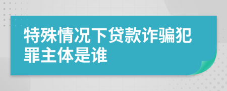 特殊情况下贷款诈骗犯罪主体是谁