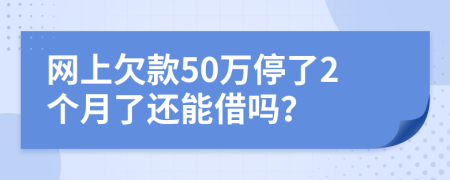 网上欠款50万停了2个月了还能借吗？