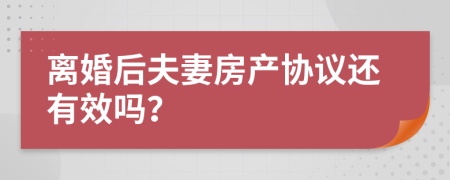 离婚后夫妻房产协议还有效吗？
