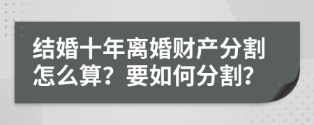 结婚十年离婚财产分割怎么算？要如何分割？