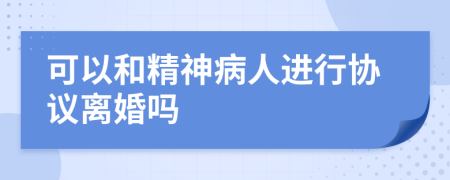 可以和精神病人进行协议离婚吗