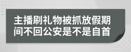 主播刷礼物被抓放假期间不回公安是不是自首