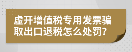 虚开增值税专用发票骗取出口退税怎么处罚？