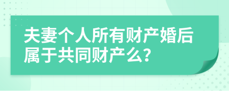 夫妻个人所有财产婚后属于共同财产么？