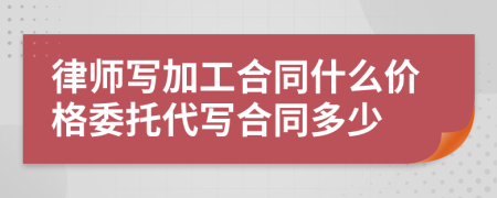 律师写加工合同什么价格委托代写合同多少