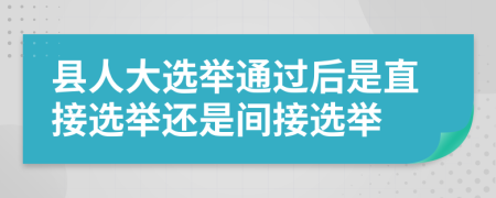 县人大选举通过后是直接选举还是间接选举