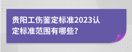 贵阳工伤鉴定标准2023认定标准范围有哪些？