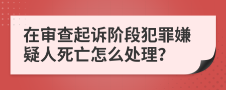 在审查起诉阶段犯罪嫌疑人死亡怎么处理？