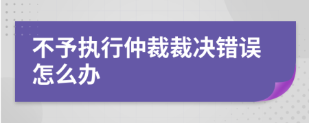 不予执行仲裁裁决错误怎么办