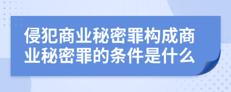 侵犯商业秘密罪构成商业秘密罪的条件是什么