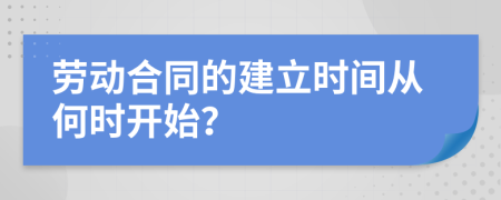 劳动合同的建立时间从何时开始？