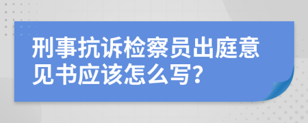 刑事抗诉检察员出庭意见书应该怎么写？