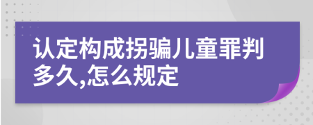 认定构成拐骗儿童罪判多久,怎么规定