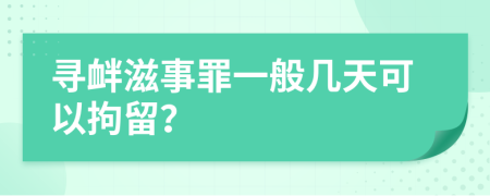 寻衅滋事罪一般几天可以拘留？