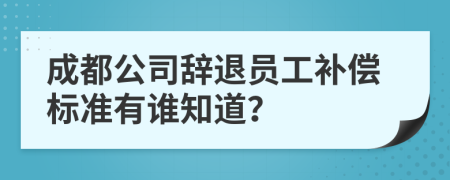 成都公司辞退员工补偿标准有谁知道？