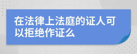 在法律上法庭的证人可以拒绝作证么