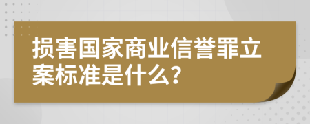 损害国家商业信誉罪立案标准是什么？