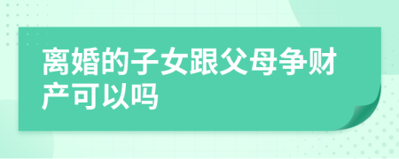 离婚的子女跟父母争财产可以吗