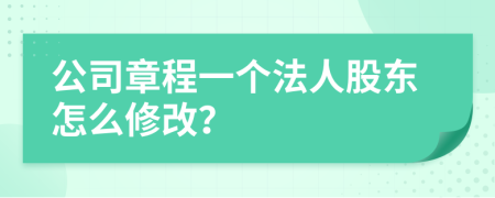 公司章程一个法人股东怎么修改？