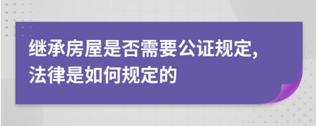 继承房屋是否需要公证规定,法律是如何规定的