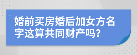 婚前买房婚后加女方名字这算共同财产吗？