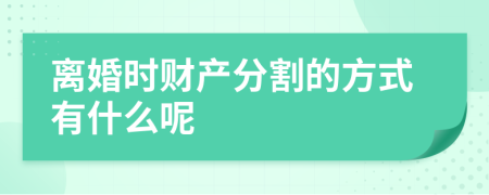 离婚时财产分割的方式有什么呢