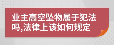 业主高空坠物属于犯法吗,法律上该如何规定