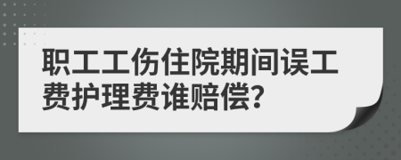 职工工伤住院期间误工费护理费谁赔偿？