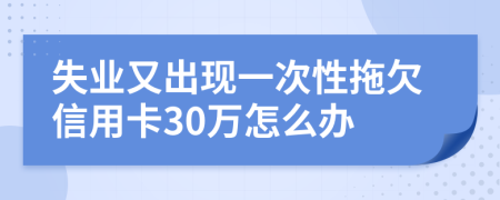 失业又出现一次性拖欠信用卡30万怎么办