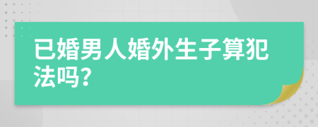 已婚男人婚外生子算犯法吗？