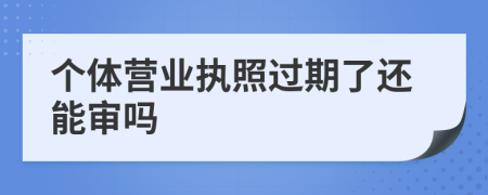 个体营业执照过期了还能审吗