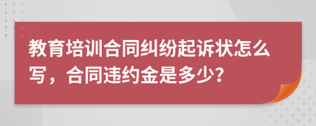 教育培训合同纠纷起诉状怎么写，合同违约金是多少？